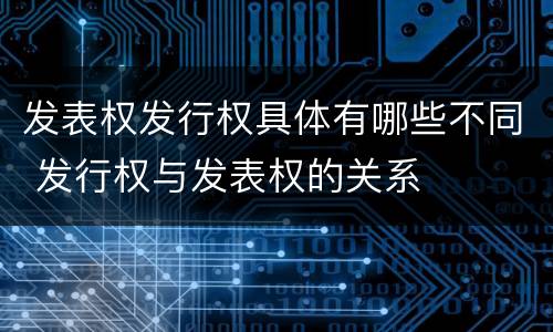 发表权发行权具体有哪些不同 发行权与发表权的关系
