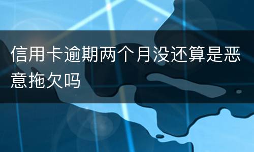信用卡逾期两个月没还算是恶意拖欠吗