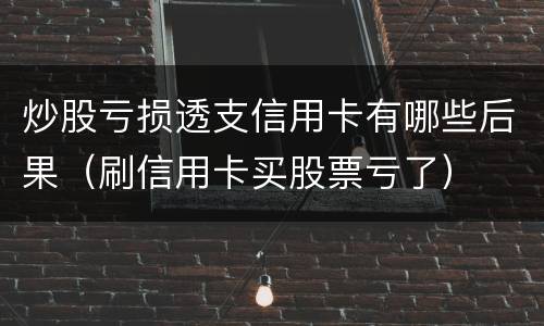 炒股亏损透支信用卡有哪些后果（刷信用卡买股票亏了）
