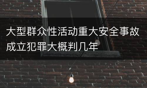 大型群众性活动重大安全事故成立犯罪大概判几年