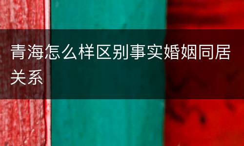 青海怎么样区别事实婚姻同居关系