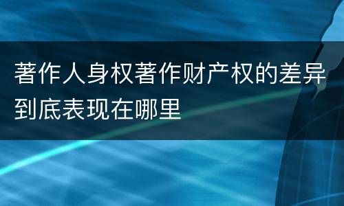 著作人身权著作财产权的差异到底表现在哪里