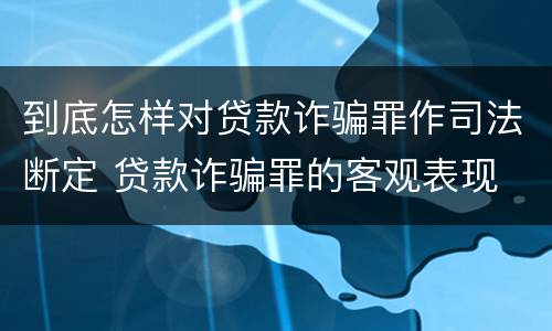 到底怎样对贷款诈骗罪作司法断定 贷款诈骗罪的客观表现