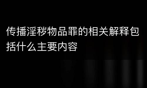 传播淫秽物品罪的相关解释包括什么主要内容