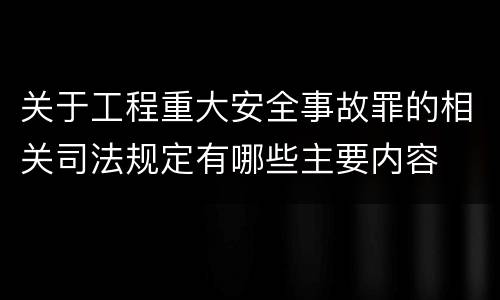 关于工程重大安全事故罪的相关司法规定有哪些主要内容