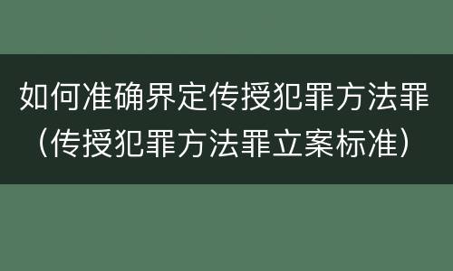 如何准确界定传授犯罪方法罪（传授犯罪方法罪立案标准）