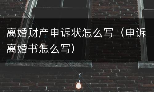 离婚财产申诉状怎么写（申诉离婚书怎么写）