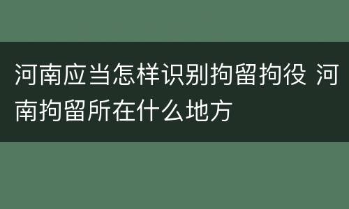 河南应当怎样识别拘留拘役 河南拘留所在什么地方