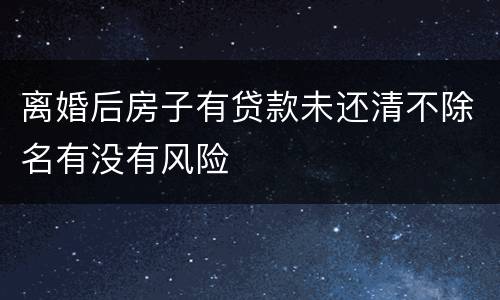 离婚后房子有贷款未还清不除名有没有风险