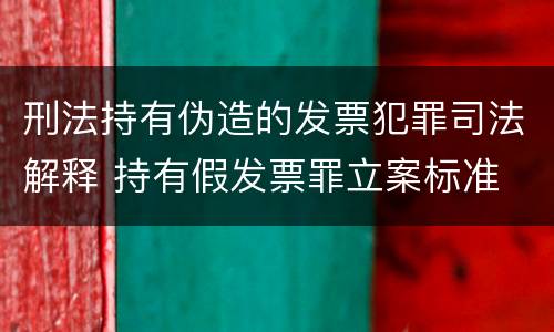 刑法持有伪造的发票犯罪司法解释 持有假发票罪立案标准