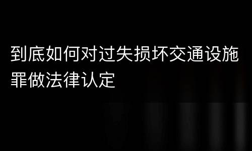到底如何对过失损坏交通设施罪做法律认定
