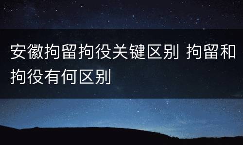 安徽拘留拘役关键区别 拘留和拘役有何区别
