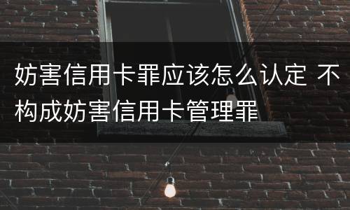 妨害信用卡罪应该怎么认定 不构成妨害信用卡管理罪