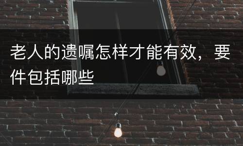 老人的遗嘱怎样才能有效，要件包括哪些