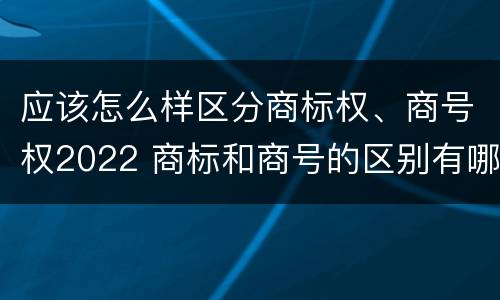应该怎么样区分商标权、商号权2022 商标和商号的区别有哪些?