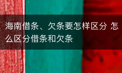 海南借条、欠条要怎样区分 怎么区分借条和欠条