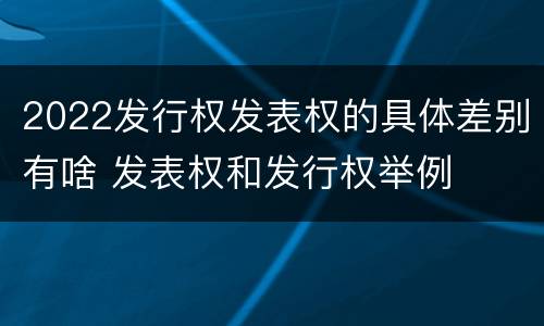 2022发行权发表权的具体差别有啥 发表权和发行权举例