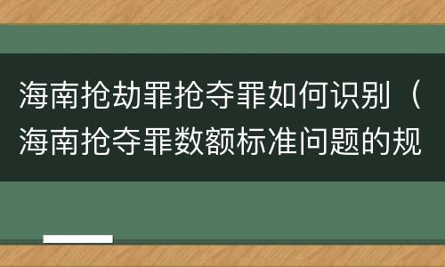 海南抢劫罪抢夺罪如何识别（海南抢夺罪数额标准问题的规定）