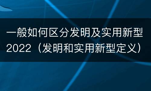 一般如何区分发明及实用新型2022（发明和实用新型定义）