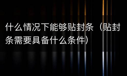 什么情况下能够贴封条（贴封条需要具备什么条件）