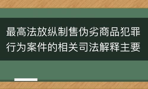 最高法放纵制售伪劣商品犯罪行为案件的相关司法解释主要规定