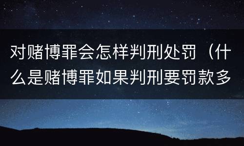 对赌博罪会怎样判刑处罚（什么是赌博罪如果判刑要罚款多少?）