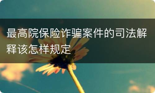 最高院保险诈骗案件的司法解释该怎样规定