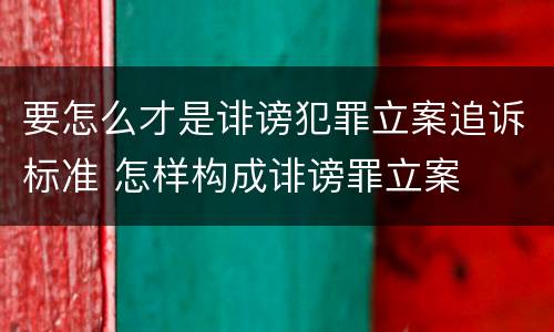要怎么才是诽谤犯罪立案追诉标准 怎样构成诽谤罪立案