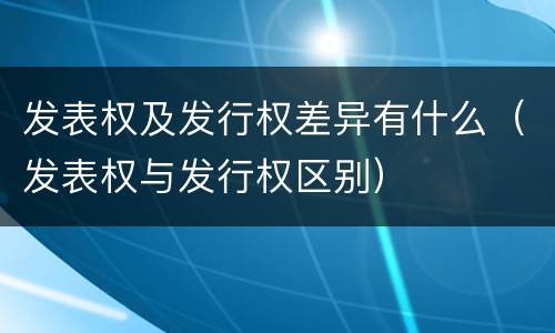 发表权及发行权差异有什么（发表权与发行权区别）