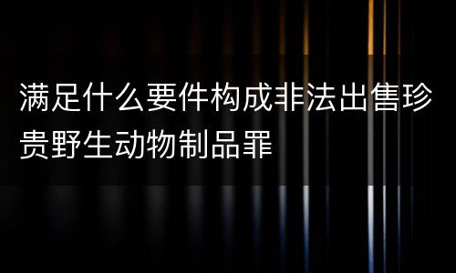 满足什么要件构成非法出售珍贵野生动物制品罪