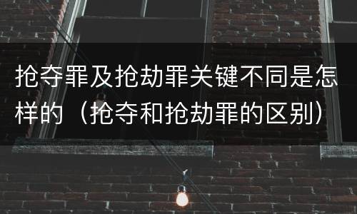 抢夺罪及抢劫罪关键不同是怎样的（抢夺和抢劫罪的区别）