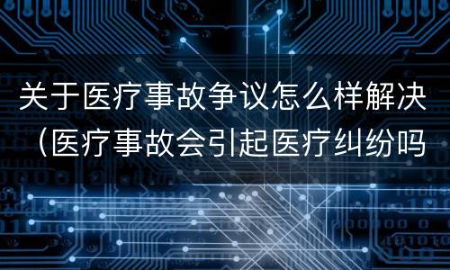 关于医疗事故争议怎么样解决（医疗事故会引起医疗纠纷吗）