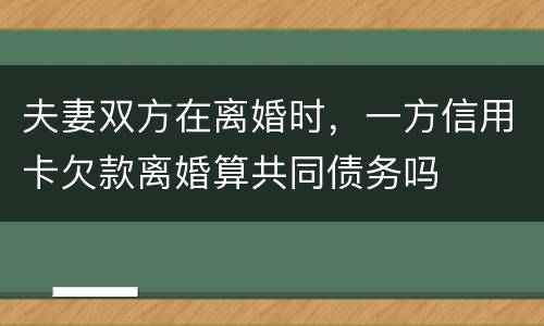 夫妻双方在离婚时，一方信用卡欠款离婚算共同债务吗