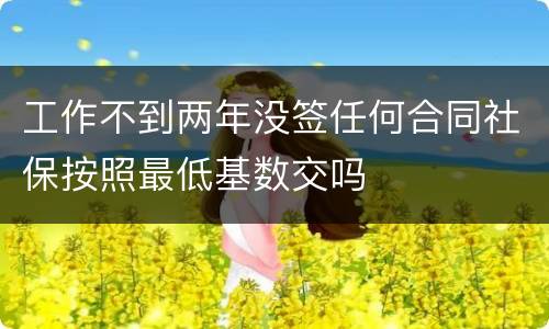 工作不到两年没签任何合同社保按照最低基数交吗