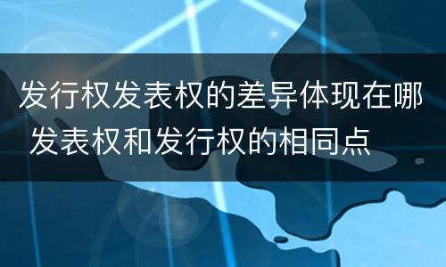发行权发表权的差异体现在哪 发表权和发行权的相同点