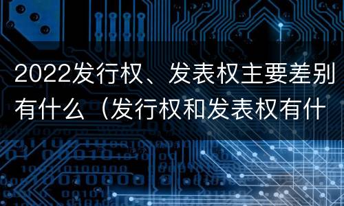 2022发行权、发表权主要差别有什么（发行权和发表权有什么区别）