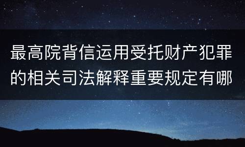 最高院背信运用受托财产犯罪的相关司法解释重要规定有哪些