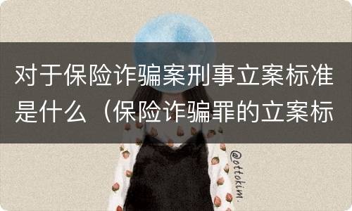 对于保险诈骗案刑事立案标准是什么（保险诈骗罪的立案标准）