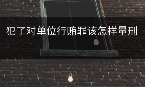 犯了对单位行贿罪该怎样量刑
