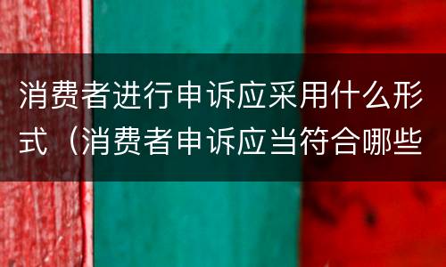 消费者进行申诉应采用什么形式（消费者申诉应当符合哪些条件）