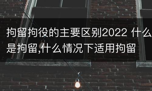 拘留拘役的主要区别2022 什么是拘留,什么情况下适用拘留