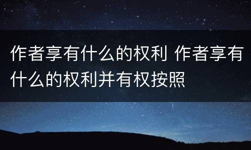 作者享有什么的权利 作者享有什么的权利并有权按照