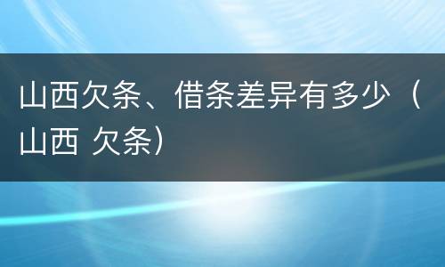 山西欠条、借条差异有多少（山西 欠条）