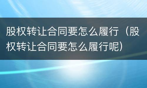 股权转让合同要怎么履行（股权转让合同要怎么履行呢）