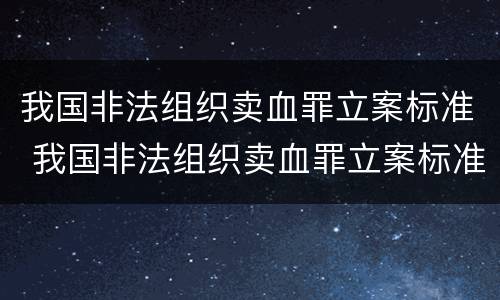 我国非法组织卖血罪立案标准 我国非法组织卖血罪立案标准是