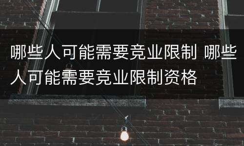 哪些人可能需要竞业限制 哪些人可能需要竞业限制资格