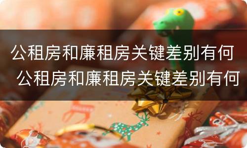 公租房和廉租房关键差别有何 公租房和廉租房关键差别有何不同
