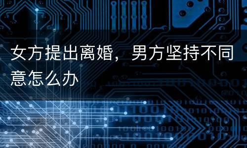 女方提出离婚，男方坚持不同意怎么办