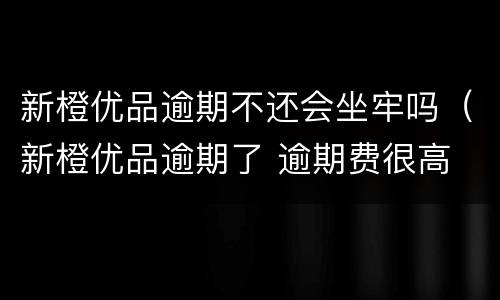 新橙优品逾期不还会坐牢吗（新橙优品逾期了 逾期费很高 都还了没）