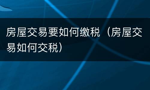 房屋交易要如何缴税（房屋交易如何交税）